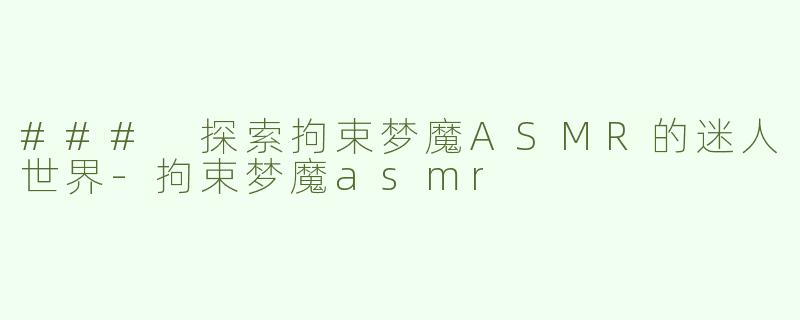 ### 探索拘束梦魔ASMR的迷人世界-拘束梦魔asmr