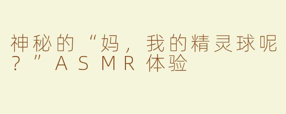 神秘的“妈，我的精灵球呢？”ASMR体验