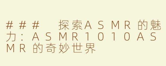 ### 探索ASMR的魅力：ASMR1010ASMR的奇妙世界