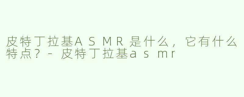 皮特丁拉基ASMR是什么，它有什么特点？