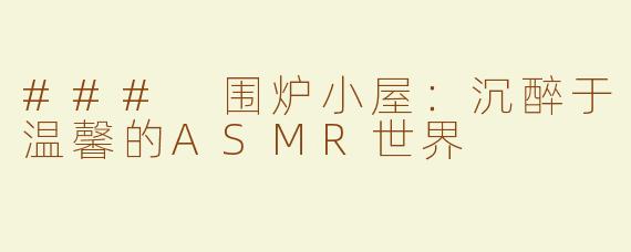 ### 围炉小屋：沉醉于温馨的ASMR世界