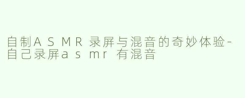 自制ASMR录屏与混音的奇妙体验-自己录屏asmr有混音