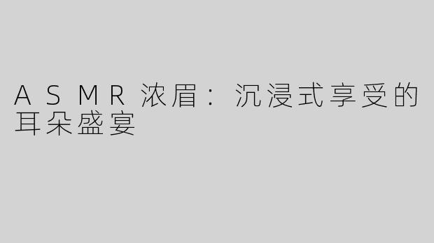 ASMR浓眉：沉浸式享受的耳朵盛宴