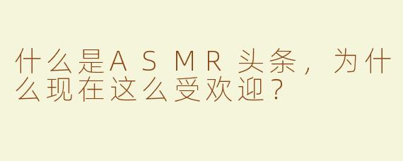什么是ASMR头条，为什么现在这么受欢迎？