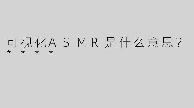 可视化ASMR是什么意思？****