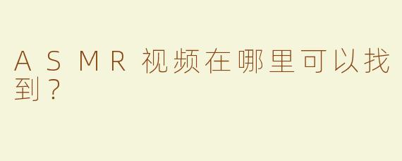 ASMR视频在哪里可以找到？  