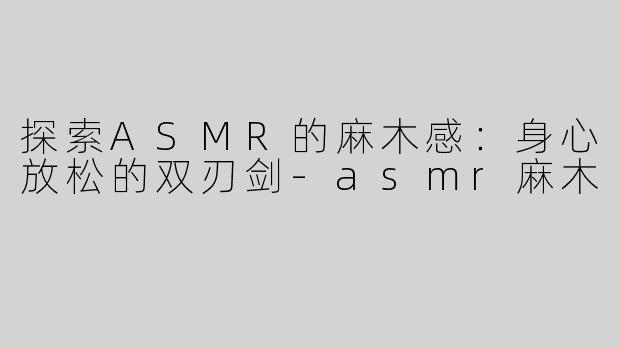 探索ASMR的麻木感：身心放松的双刃剑