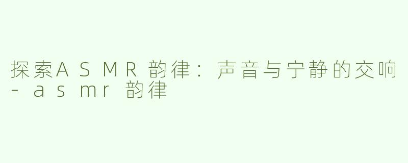探索ASMR韵律：声音与宁静的交响-asmr韵律