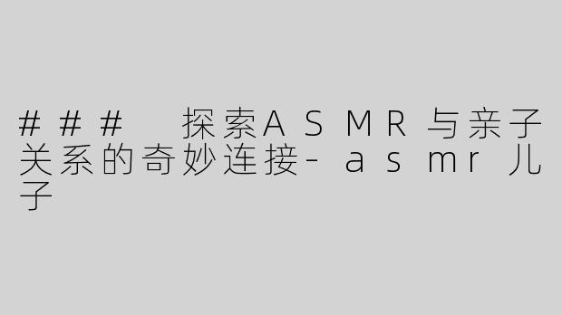 ### 探索ASMR与亲子关系的奇妙连接