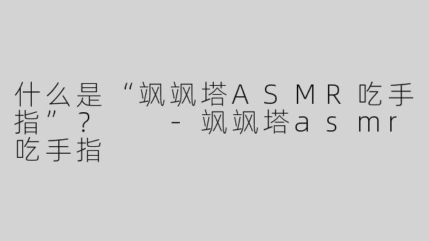 什么是“飒飒塔ASMR吃手指”？  