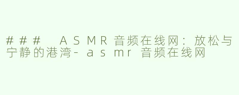 ### ASMR音频在线网：放松与宁静的港湾-asmr音频在线网