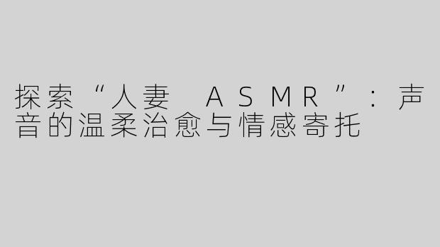探索“人妻 ASMR”：声音的温柔治愈与情感寄托