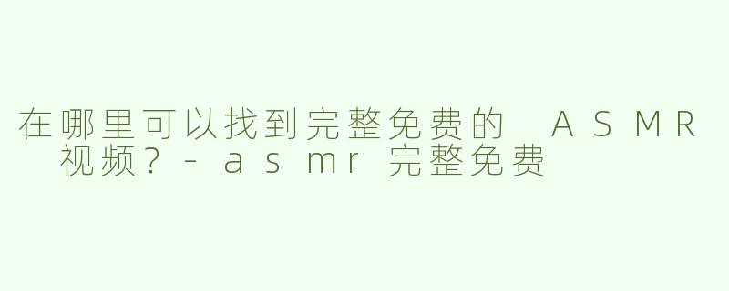 在哪里可以找到完整免费的 ASMR 视频？