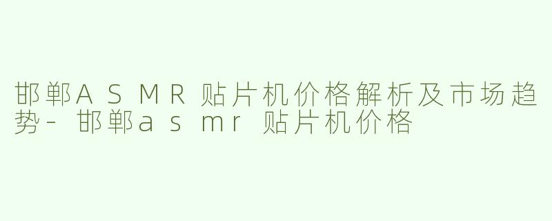 邯郸ASMR贴片机价格解析及市场趋势-邯郸asmr贴片机价格