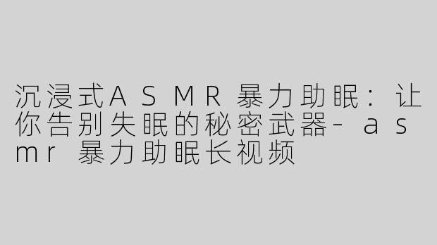 沉浸式ASMR暴力助眠：让你告别失眠的秘密武器-asmr暴力助眠长视频