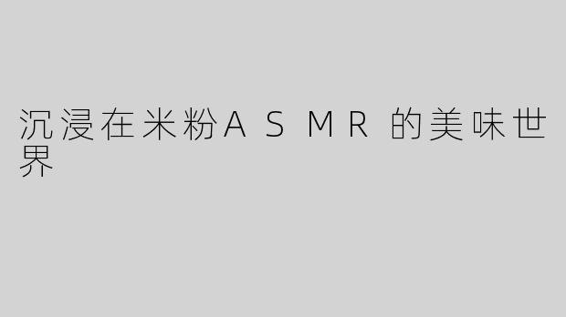 沉浸在米粉ASMR的美味世界