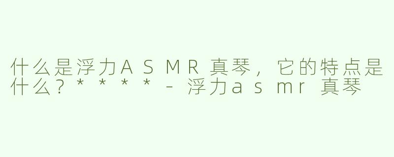 什么是浮力ASMR真琴，它的特点是什么？****