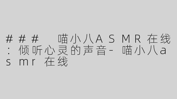 ### 喵小八ASMR在线：倾听心灵的声音-喵小八asmr在线