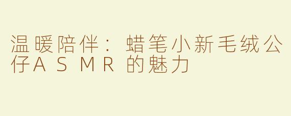 温暖陪伴：蜡笔小新毛绒公仔ASMR的魅力
