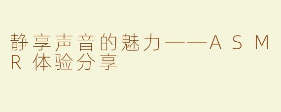 静享声音的魅力——ASMR体验分享