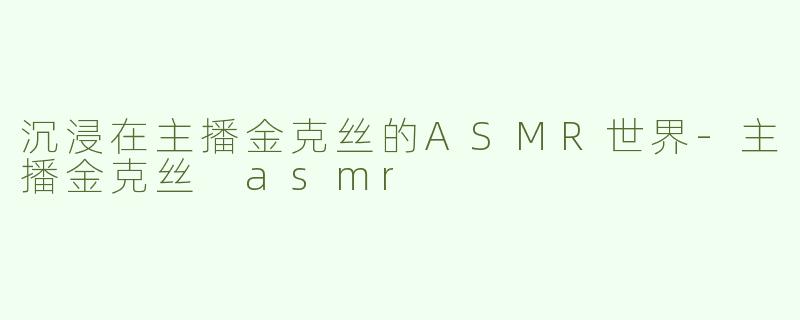 沉浸在主播金克丝的ASMR世界-主播金克丝 asmr