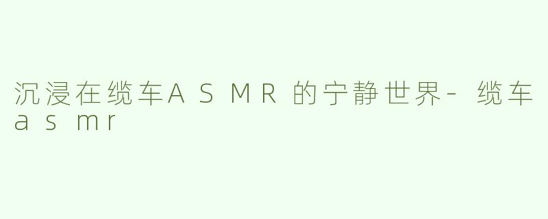 沉浸在缆车ASMR的宁静世界-缆车asmr