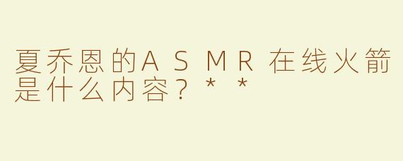 夏乔恩的ASMR在线火箭是什么内容？**