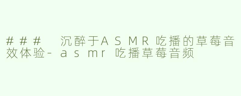 ### 沉醉于ASMR吃播的草莓音效体验-asmr吃播草莓音频