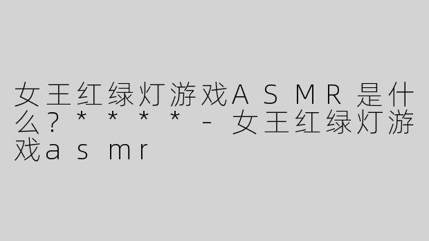 女王红绿灯游戏ASMR是什么？****