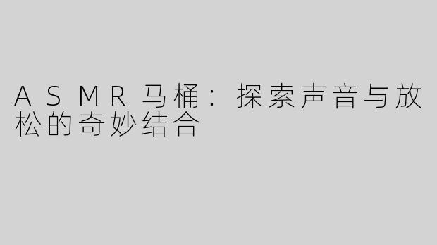 ASMR马桶：探索声音与放松的奇妙结合