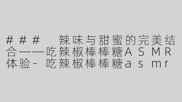 ### 辣味与甜蜜的完美结合——吃辣椒棒棒糖ASMR体验-吃辣椒棒棒糖asmr