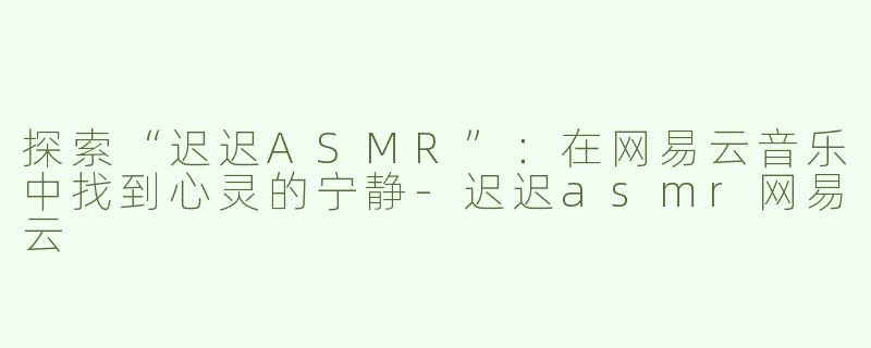 探索“迟迟ASMR”：在网易云音乐中找到心灵的宁静-迟迟asmr网易云