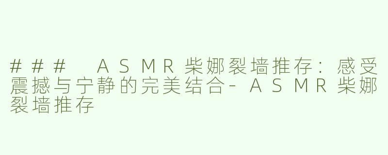 ### ASMR柴娜裂墙推存：感受震撼与宁静的完美结合