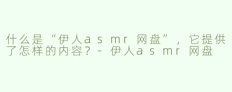 什么是“伊人asmr网盘”，它提供了怎样的内容？