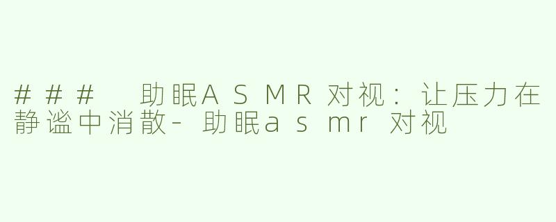 ### 助眠ASMR对视：让压力在静谧中消散
