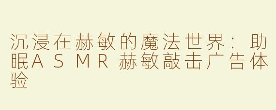 沉浸在赫敏的魔法世界：助眠ASMR赫敏敲击广告体验