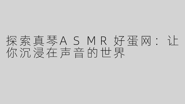 探索真琴ASMR好蛋网：让你沉浸在声音的世界