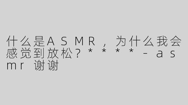 什么是ASMR，为什么我会感觉到放松？****