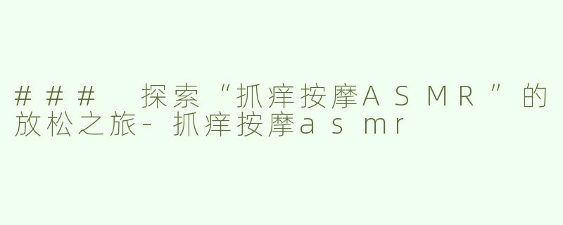 ### 探索“抓痒按摩ASMR”的放松之旅-抓痒按摩asmr