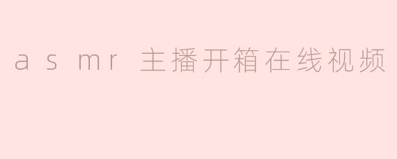 什么是ASMR主播开箱在线视频？****