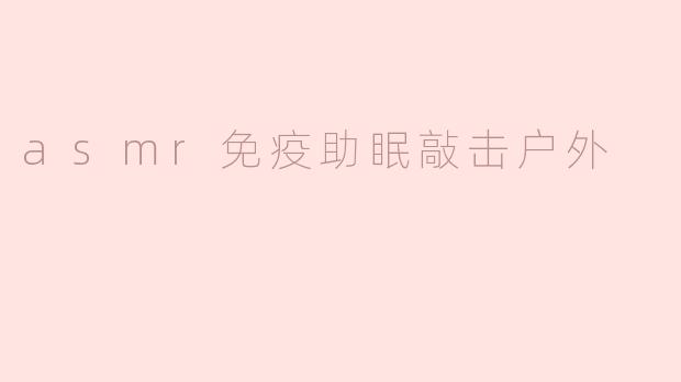 asmr免疫助眠敲击户外