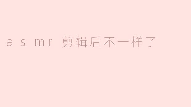 asmr剪辑后不一样了