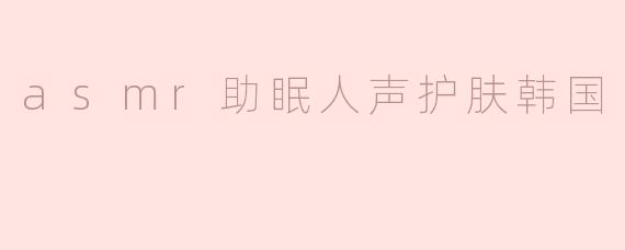 ASMR助眠在韩国的护肤过程中有什么特别之处？****