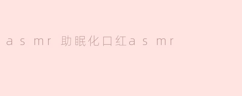 ASMR助眠化妆的奇妙体验：让口红声轻柔入梦