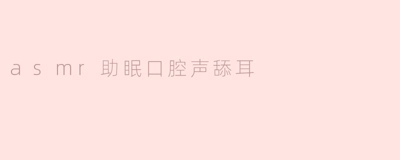 ASMR助眠：口腔声与舔耳的奇妙体验