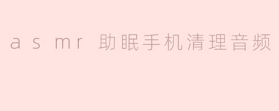 ### ASMR助眠手机清理音频：让你在宁静中入梦