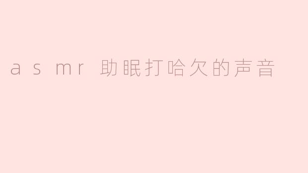 asmr助眠打哈欠的声音
