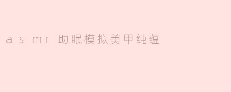 asmr助眠模拟美甲纯蕴
