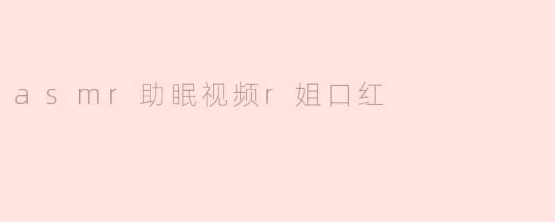 asmr助眠视频中r姐使用的口红有什么特别之处吗？****