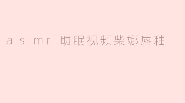 ### 沉浸于ASMR助眠视频中的柴娜唇釉体验
